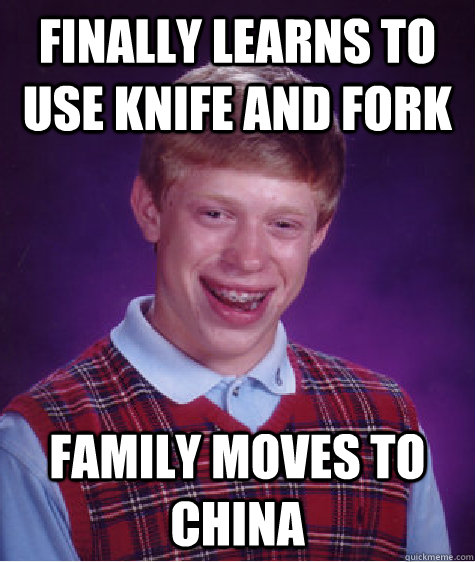 finally learns to use knife and fork Family moves to china  Bad Luck Brian