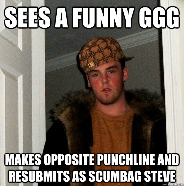 Sees a funny GGG makes opposite punchline and resubmits as scumbag steve  Scumbag Steve