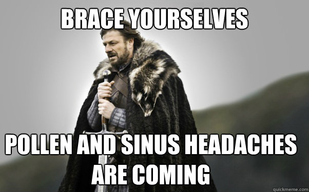 BRACE YOURSELVES Pollen and sinus headaches are coming  - BRACE YOURSELVES Pollen and sinus headaches are coming   Ned Stark