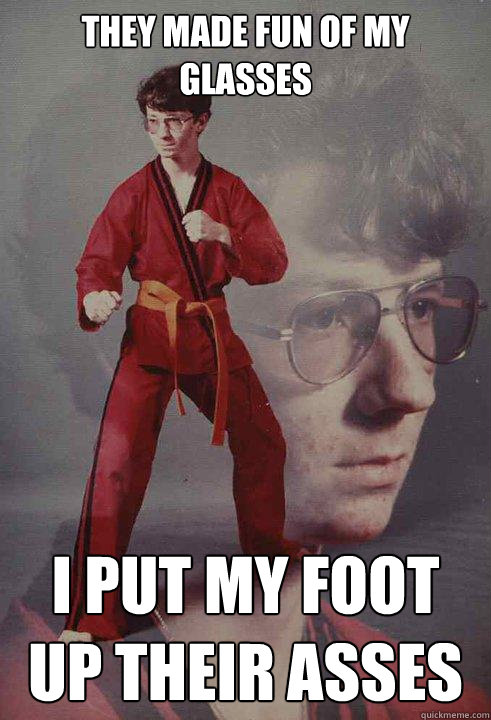 They made fun of my glasses i put my foot up their asses - They made fun of my glasses i put my foot up their asses  Karate Kyle