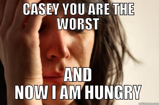 You are the WORST! - CASEY YOU ARE THE WORST AND NOW I AM HUNGRY First World Problems