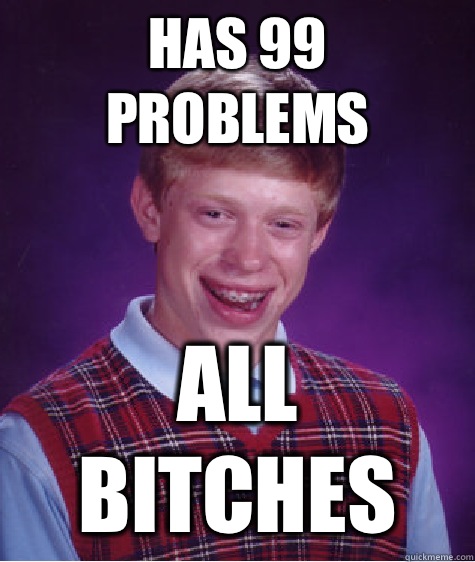 Has 99 problems All bitches  Bad Luck Brian