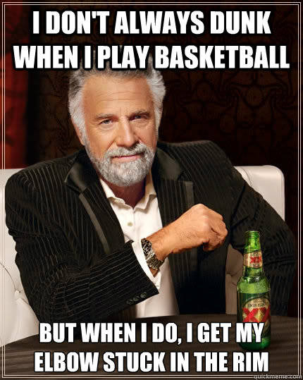 I don't always dunk when i play basketball but when I do, i get my elbow stuck in the rim - I don't always dunk when i play basketball but when I do, i get my elbow stuck in the rim  The Most Interesting Man In The World