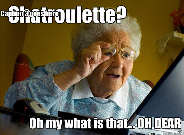 Chatroulette? Oh my what is that... OH DEAR Caption 3 goes here  Grandma finds the Internet