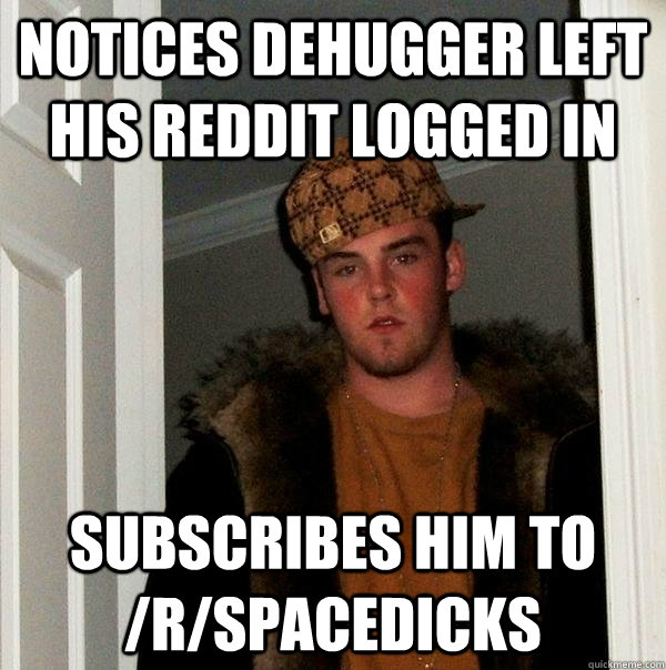 Notices dehugger left his reddit logged in subscribes him to /r/spacedicks - Notices dehugger left his reddit logged in subscribes him to /r/spacedicks  Scumbag Steve