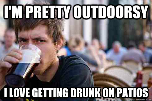 I'm pretty outdoorsy I love getting drunk on patios  Lazy College Senior