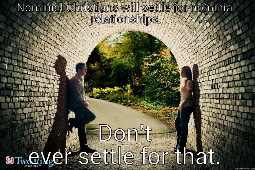 NOMINIAL CHRISTIANS WILL SETTLE FOR NOMINIAL RELATIONSHIPS. DON'T EVER SETTLE FOR THAT. Misc