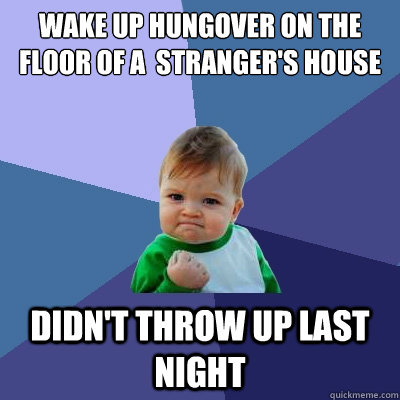 Wake up hungover on the floor of a  stranger's house  Didn't throw up last night  Success Kid