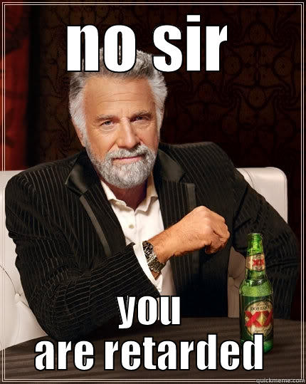 NO SIR YOU ARE RETARDED The Most Interesting Man In The World