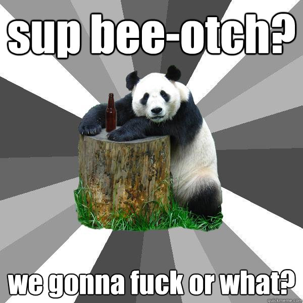 sup bee-otch? we gonna fuck or what?  Pickup-Line Panda