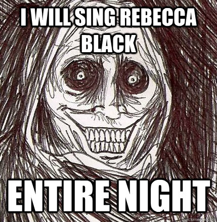 i will sing rebecca black ENTIRE night  Horrifying Houseguest