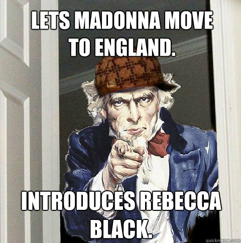 Lets Madonna move
to England. Introduces Rebecca Black.  Scumbag Uncle Sam