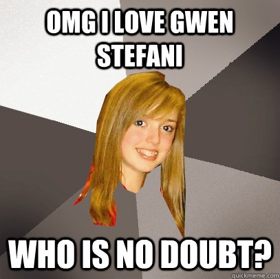 omg i love gwen stefani who is no doubt?  Musically Oblivious 8th Grader