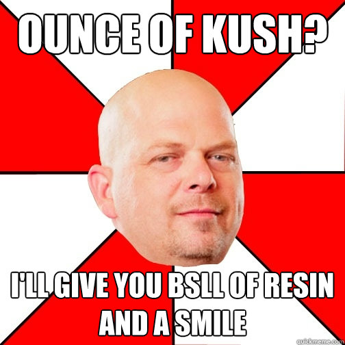 ounce of kush? I'll give you bsll of resin and a smile  Pawn Star