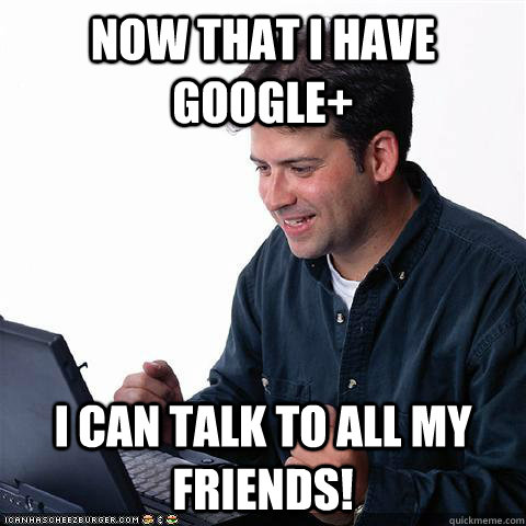 Now that I have google+ I can talk to all my friends!  Net noob