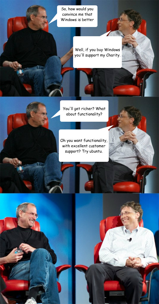 So, how would you convince me that Windows is better than Linux? Well, if you buy Windows you'll support my Charity. You'll get richer? What about functionality? Oh you want functionality, with excellent customer support? Try ubuntu.  Steve Jobs vs Bill Gates