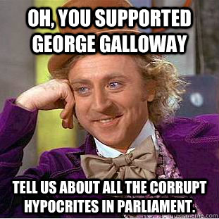 Oh, you supported George Galloway Tell us about all the corrupt hypocrites in parliament. - Oh, you supported George Galloway Tell us about all the corrupt hypocrites in parliament.  Condescending Wonka