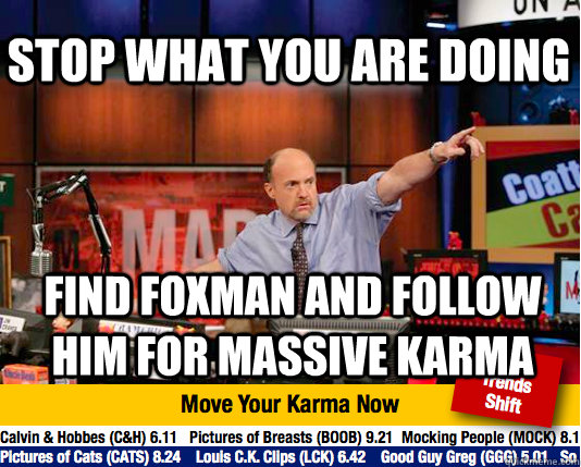 stop what you are doing find foxman and follow him for massive karma  Mad Karma with Jim Cramer