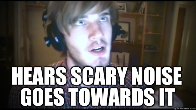 Hears scary noise Goes towards it  PewDiePie