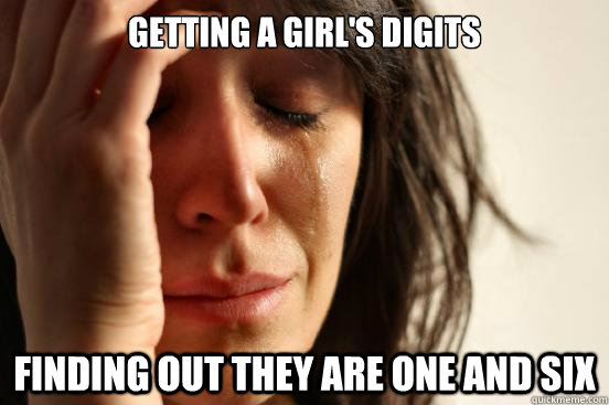 Getting a girl's digits Finding out they are One and six  First World Problems