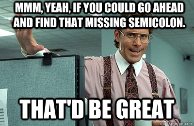 Mmm, yeah, If you could go ahead and find that missing semicolon. that'd be great  Office Space