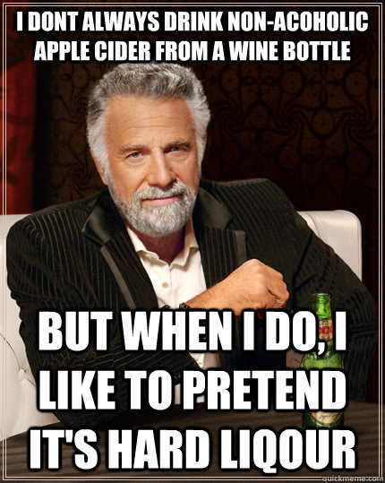 i dont always drink non-acoholic apple cider from a wine bottle but when I do, i like to pretend it's hard liqour  The Most Interesting Man In The World