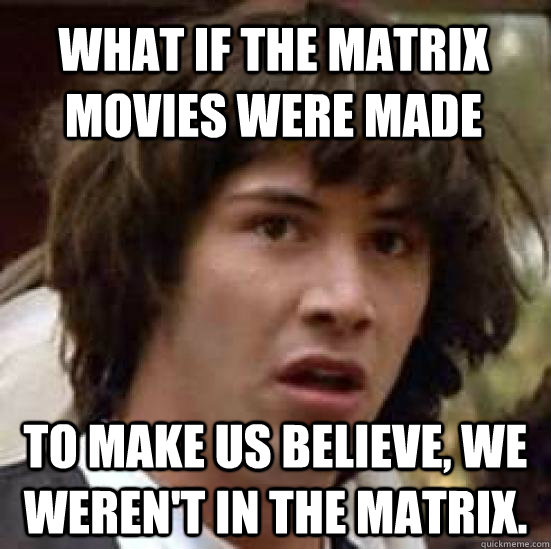 what if the matrix movies were made To make us believe, we weren't in the matrix.  conspiracy keanu