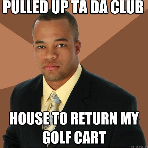 Pulled up ta da club house to return my golf cart  Successful Black Man