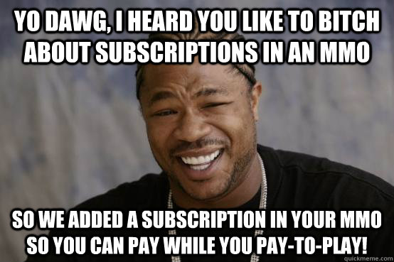 Yo Dawg, I heard you like to bitch about subscriptions in an MMO So we added a subscription in your mmo so you can pay while you pay-to-play!  YO DAWG