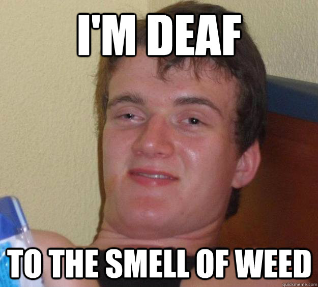 i'm deaf to the smell of weed  10 Guy