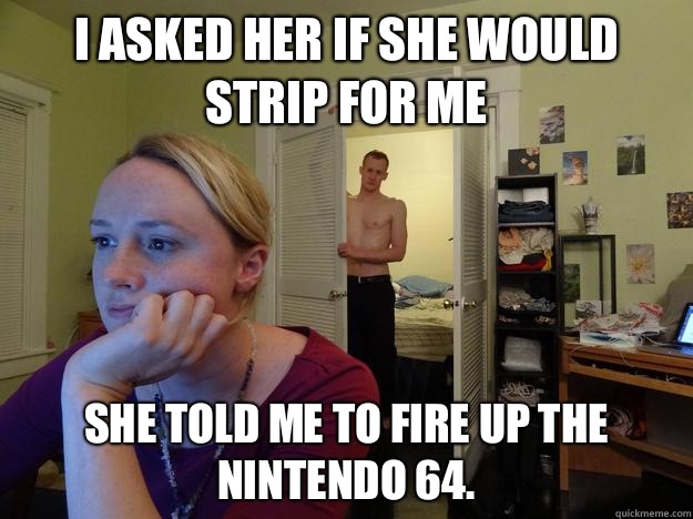 I asked her if she would strip for me she told me to fire up the Nintendo 64.   Redditors Boyfriend