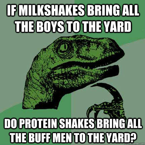 If milkshakes bring all the boys to the yard do protein shakes bring all the buff men to the yard?  Philosoraptor
