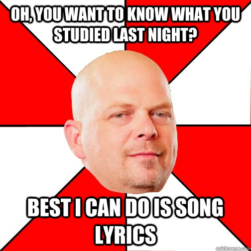 Oh, you want to know what you studied last night? best i can do is song lyrics  Pawn Star