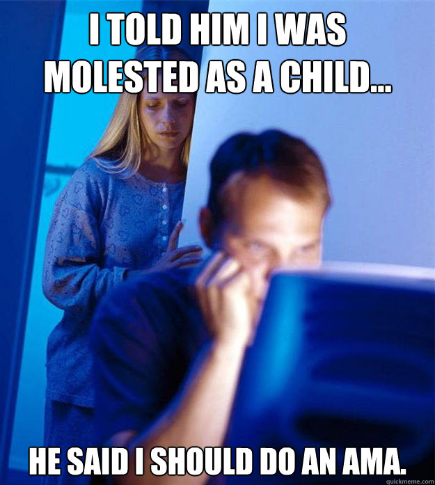 I told him I was molested as a child... He said I should do an AMA.   Redditors Wife