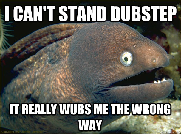 I can't stand dubstep It really wubs me the wrong way - I can't stand dubstep It really wubs me the wrong way  Bad Joke Eel