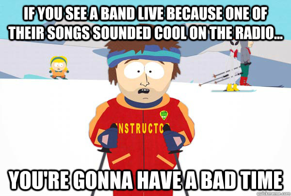 If you see a band live because one of their songs sounded cool on the radio... You're gonna have a bad time  Super Cool Ski Instructor