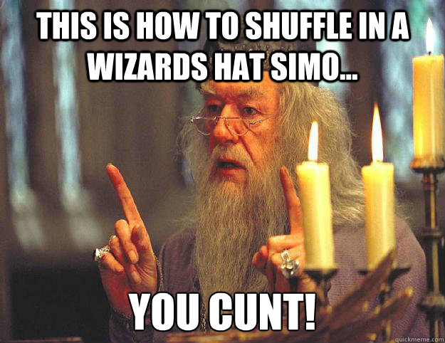 This is how to shuffle in a wizards hat Simo... you cunt!  Scumbag Dumbledore