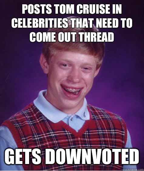 Posts Tom cruise in celebrities that need to come out thread Gets downvoted  Bad Luck Brian