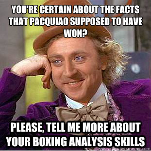 you're certain about the facts that pacquiao supposed to have won?
 Please, tell me more about your boxing analysis skills  Condescending Wonka