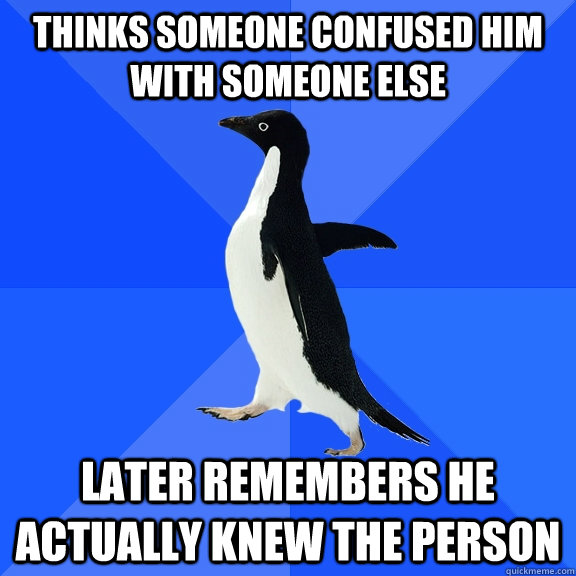 thinks someone confused him with someone else later remembers he actually knew the person - thinks someone confused him with someone else later remembers he actually knew the person  Socially Awkward Penguin