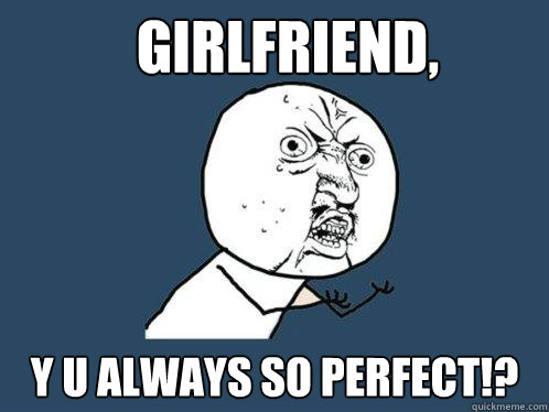 Girlfriend, y u always so perfect!? - Girlfriend, y u always so perfect!?  Y U No