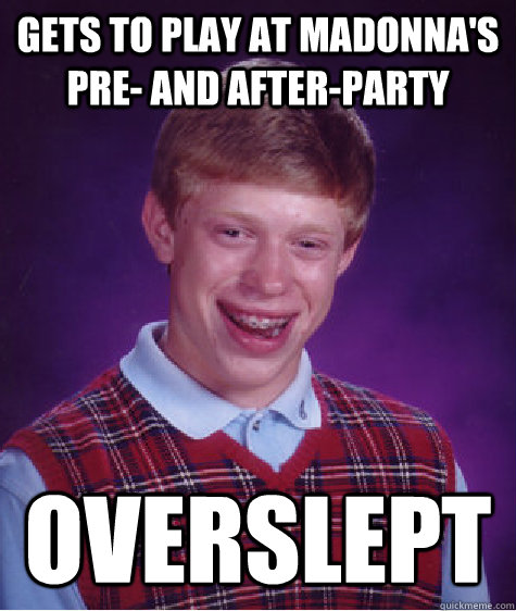 Gets to play at Madonna's pre- and after-party Overslept   Bad Luck Brian