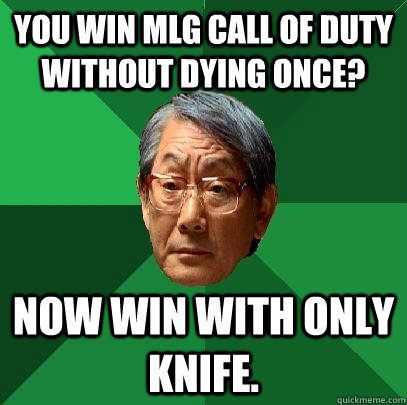 You win MLG Call of duty without dying once? Now win with only knife.  High Expectations Asian Father