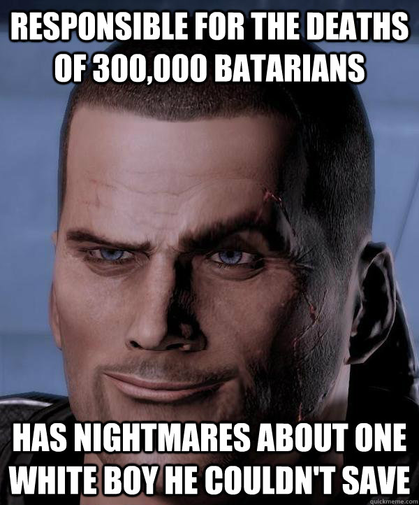 Responsible for the deaths of 300,000 Batarians Has nightmares about one white boy he couldn't save - Responsible for the deaths of 300,000 Batarians Has nightmares about one white boy he couldn't save  Scumbag shepard