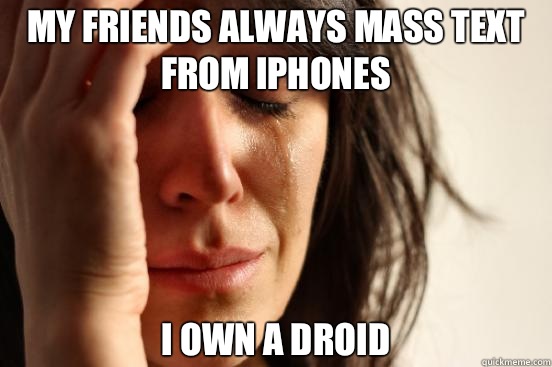 My friends always mass text from iPhones I own a Droid  First World Problems