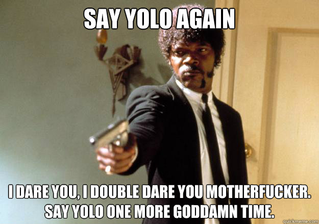 Say YOLO again I dare you, i double﻿ dare you motherfucker. say YOLO one more goddamn time. - Say YOLO again I dare you, i double﻿ dare you motherfucker. say YOLO one more goddamn time.  Samuel L Jackson