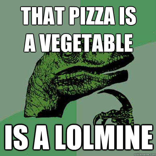 THat pizza is
a vegetable is a lolmine  Philosoraptor