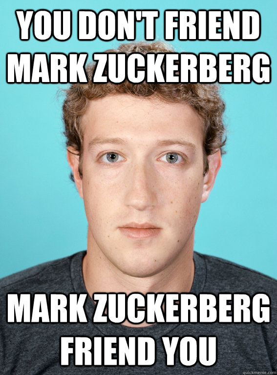 You don't friend mark zuckerberg mark zuckerberg friend you  