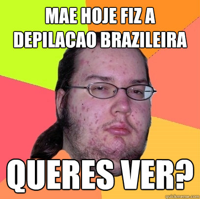 mae hoje fiz a depilacao brazileira queres ver?  Butthurt Dweller