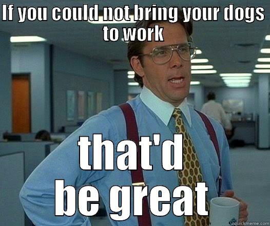 IF YOU COULD NOT BRING YOUR DOGS TO WORK THAT'D BE GREAT Office Space Lumbergh